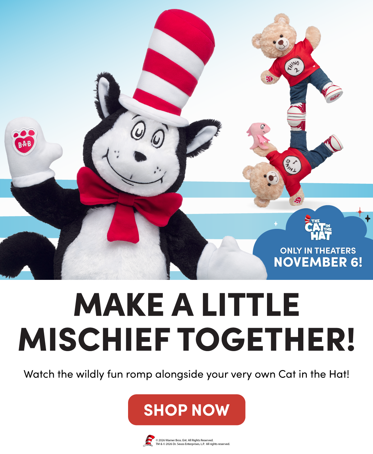 MAKE A LITTLE MISCHIEF TOGETHER! The Cat in the Hat plush wears the signature red-and-white striped hat and red bow tie, joined by teddy bears dressed as Thing 1 and Thing 2 and a pink Fish plush. Text reads: ONLY IN THEATERS NOVEMBER 6! MAKE A LITTLE MISCHIEF TOGETHER! Watch the wildly fun romp alongside your very own Cat in the Hat! SHOP NOW. SHOP THE CAT IN THE HAT. SHOP THING 1. SHOP THING 2. SHOP THE FISH. SHOP COLLECTION.