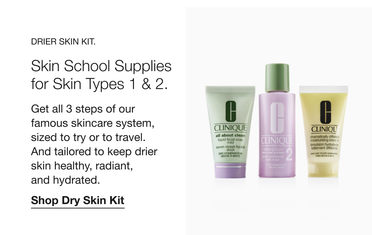 DRIER SKIN KIT. Skin School Supplies for Skin Types 1 & 2. Get all 3 steps of our famous skincare system, sized to try or to travel. And tailored to keep drier skin healthy, radiant, and hydrated. Shop Dry Skin Kit