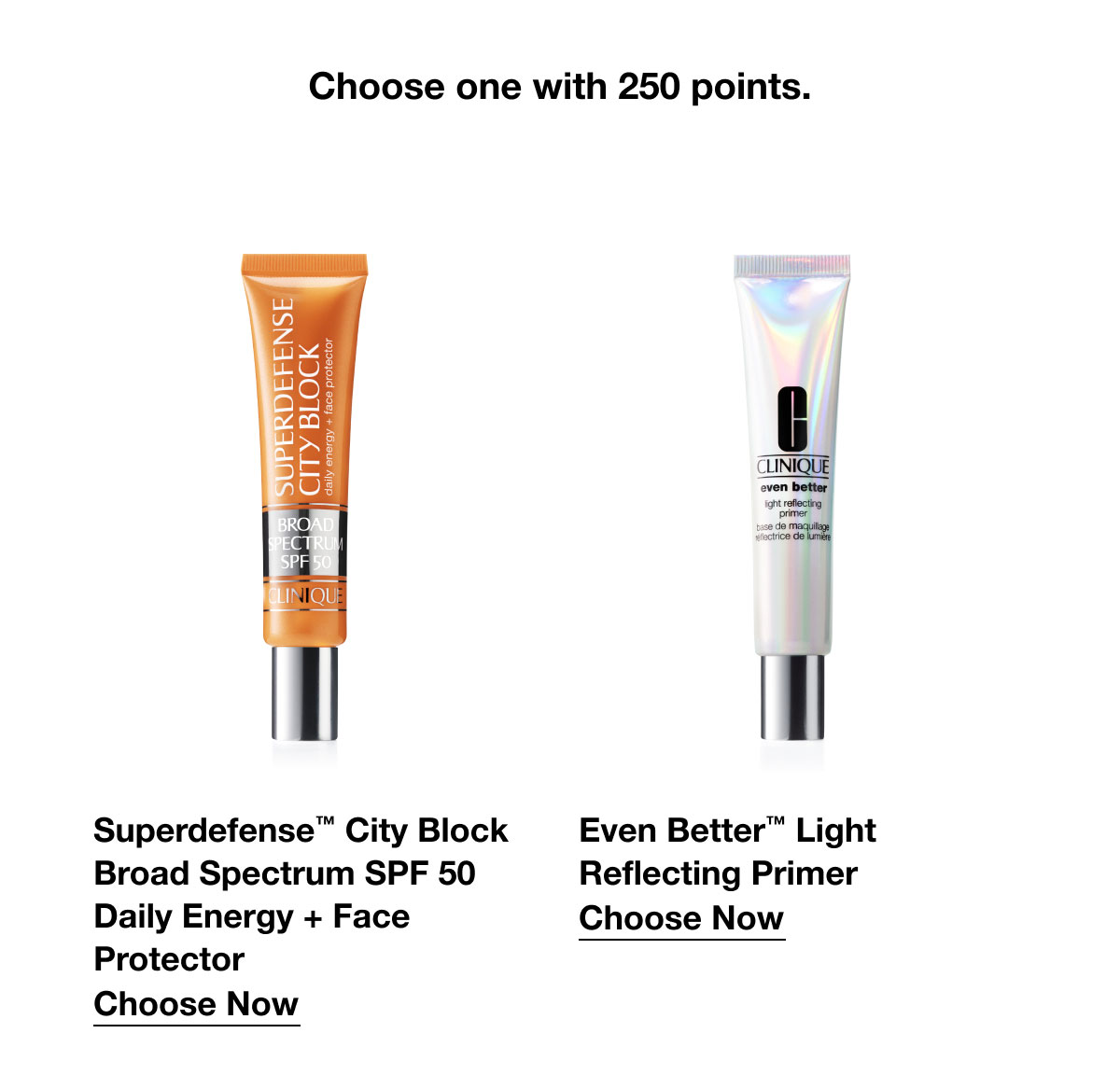 Choose one with 250 points. | Superdefense™ City Block Broad Spectrum SPF 50 Daily Energy + Face Protector | Choose Now | Even Better™ Light Reflecting Primer | Choose Now