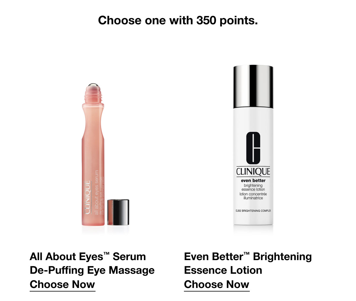 Choose one with 350 points. | All About Eyes™ Serum De-Puffing Eye Massage | Choose Now | Even Better™ Brightening Essence Lotion | Choose Now