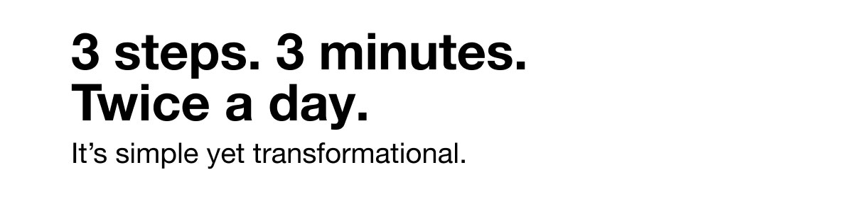 3 steps. 3 minutes. Twice a day. | It’s simple yet transformational. 