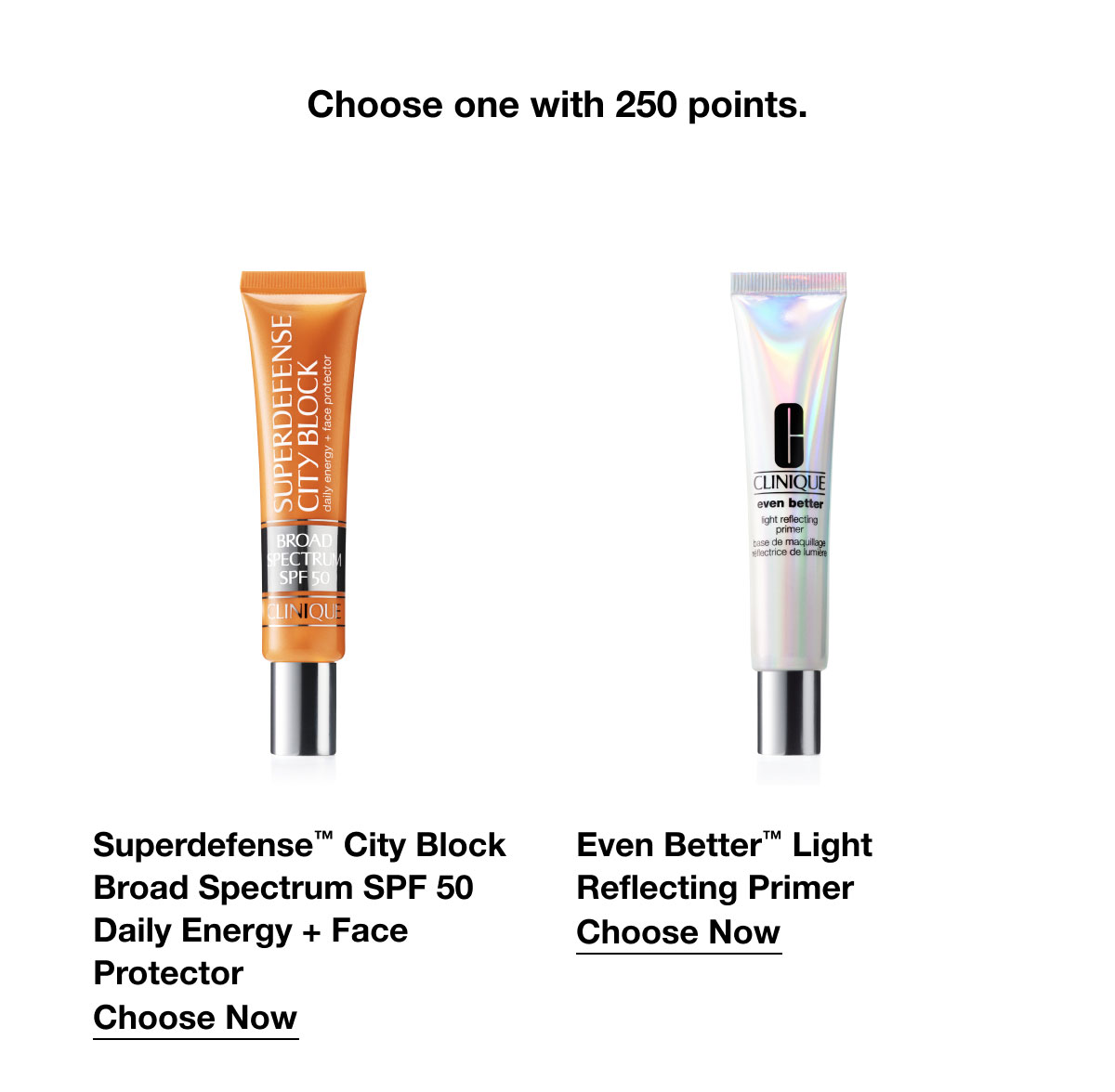 Choose one with 250 points. | Superdefense™ City Block Broad Spectrum SPF 50 Daily Energy + Face Protector | Choose Now | Even Better™ Light Reflecting Primer | Choose Now