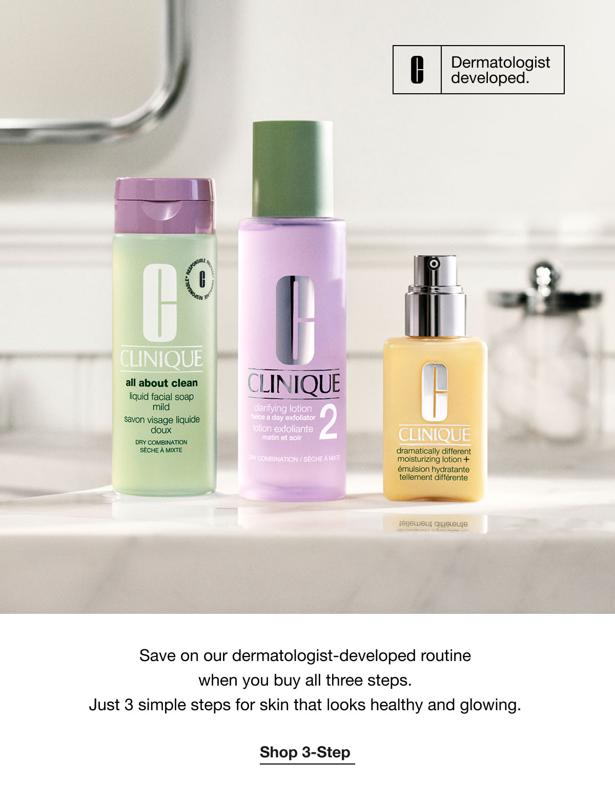 Dermatologist developed. | Save on our dermatologist-developed routine when you buy all three steps. Just 3 simple steps for skin that looks healthy and glowing. | Shop 3-Step