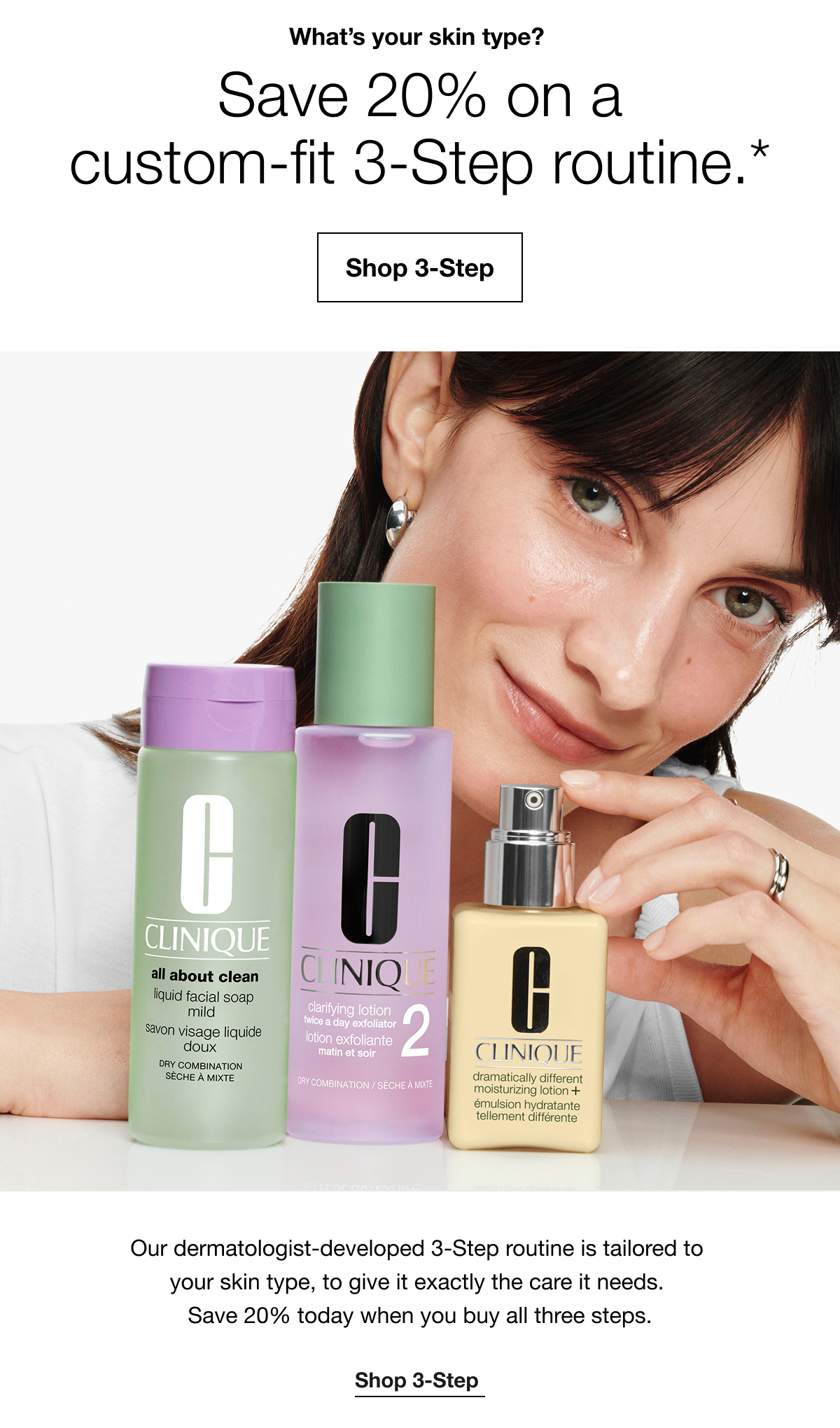 What's your skin type? Save 20% on a custom-fit 3-Step routine.* | Shop 3-Step | Our dermatologist-developed 3-Step routine is tailored to your skin type, to give it exactly the care it needs. Save 20% today when you buy all three steps. | Shop 3-Step