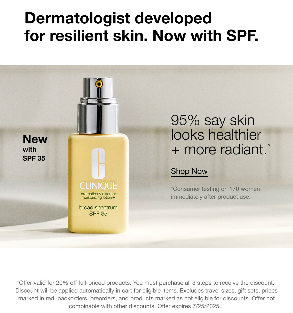 Dermatologist developed for resilient skin. Now with SPF. | New with SPF 35 | 95% say skin looks healthier + more radiant.* | Shop Now | *Consumer testing on 170 women immediately after product use. | *Offer valid for 20% off full-priced products. You must purchase all 3 steps to receive the discount. | Discount will be applied automatically in cart for eligible items. Excludes travel sizes, gift sets, prices marked in red, backorders, preorders, and products marked as not eligible for discounts. Offer not combinable with other discounts. Offer expires 7/25/2025. 