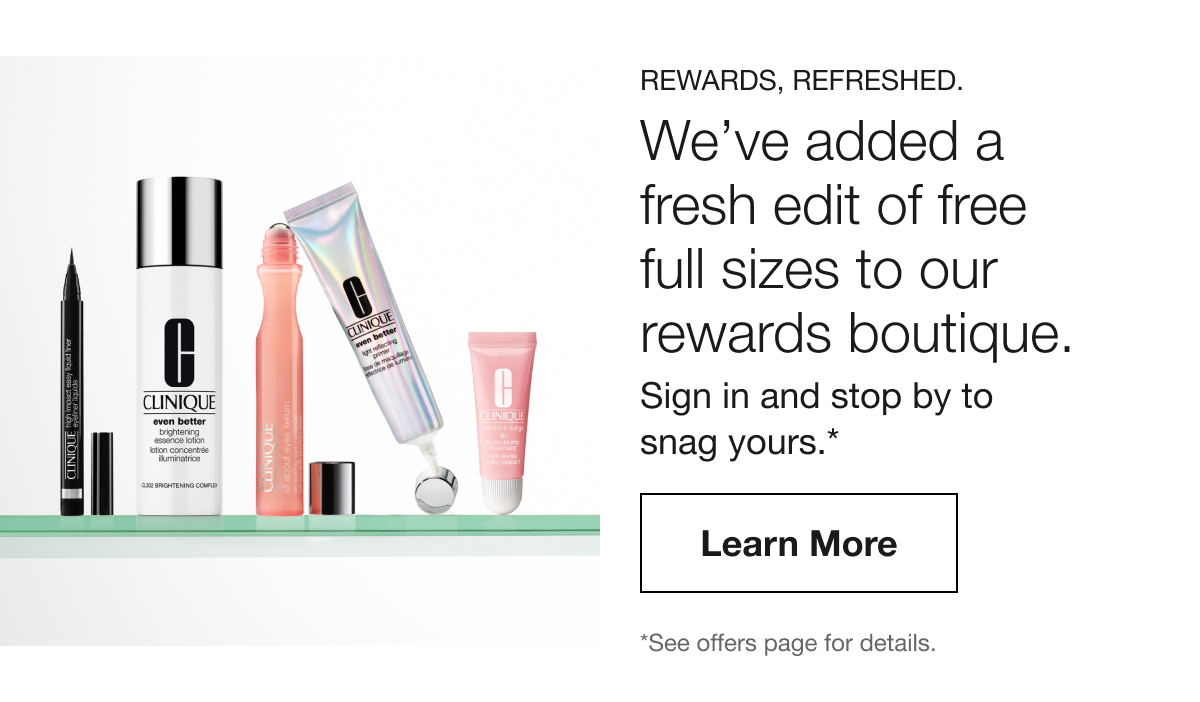 Rewards, refreshed. | We’ve added a fresh edit of free full sizes to our rewards boutique. | Sign in and stop by to snag yours.* | Learn More | *See offers page for details.