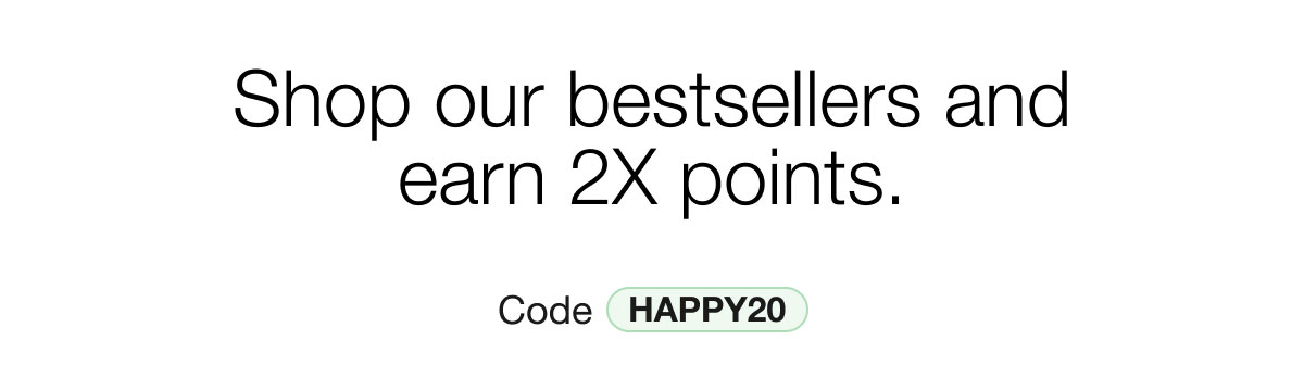 Shop our bestsellers and earn 2X points. | Code HAPPY20