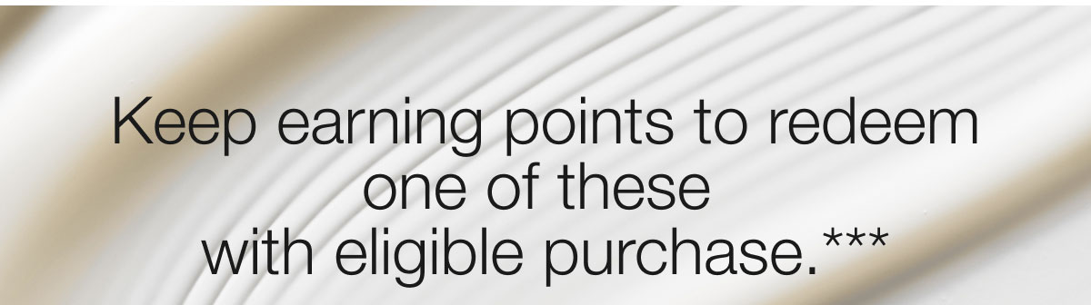 Keep earning points to redeem one of these  with eligible purchase.*** 