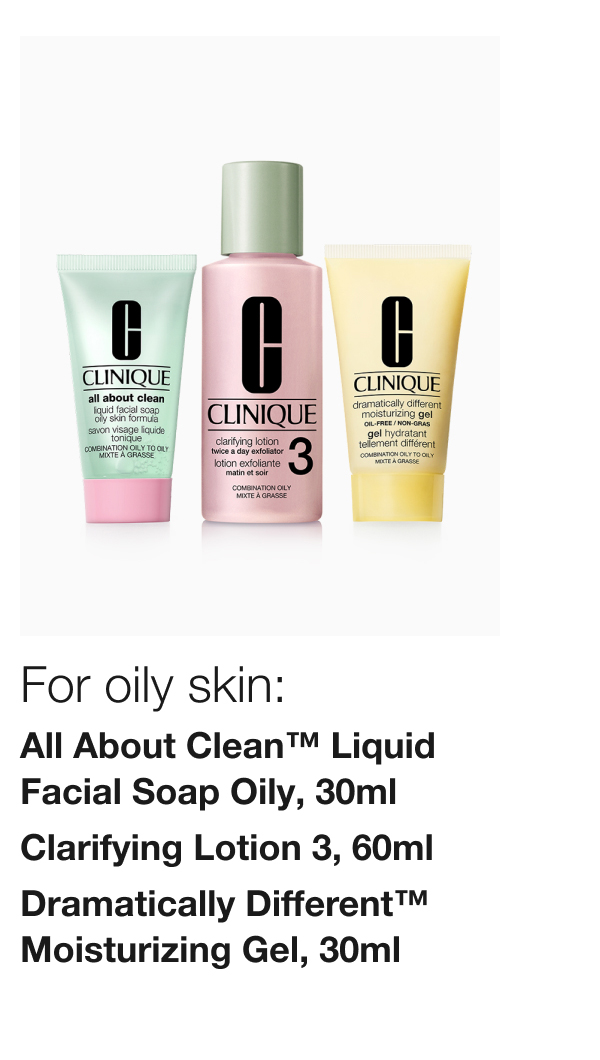 For oily skin: All About Clean™ Liquid Facial Soap Oily, 30ml | Clarifying Lotion 3, 60ml | Dramatically Different™ Moisturizing Gel, 30ml