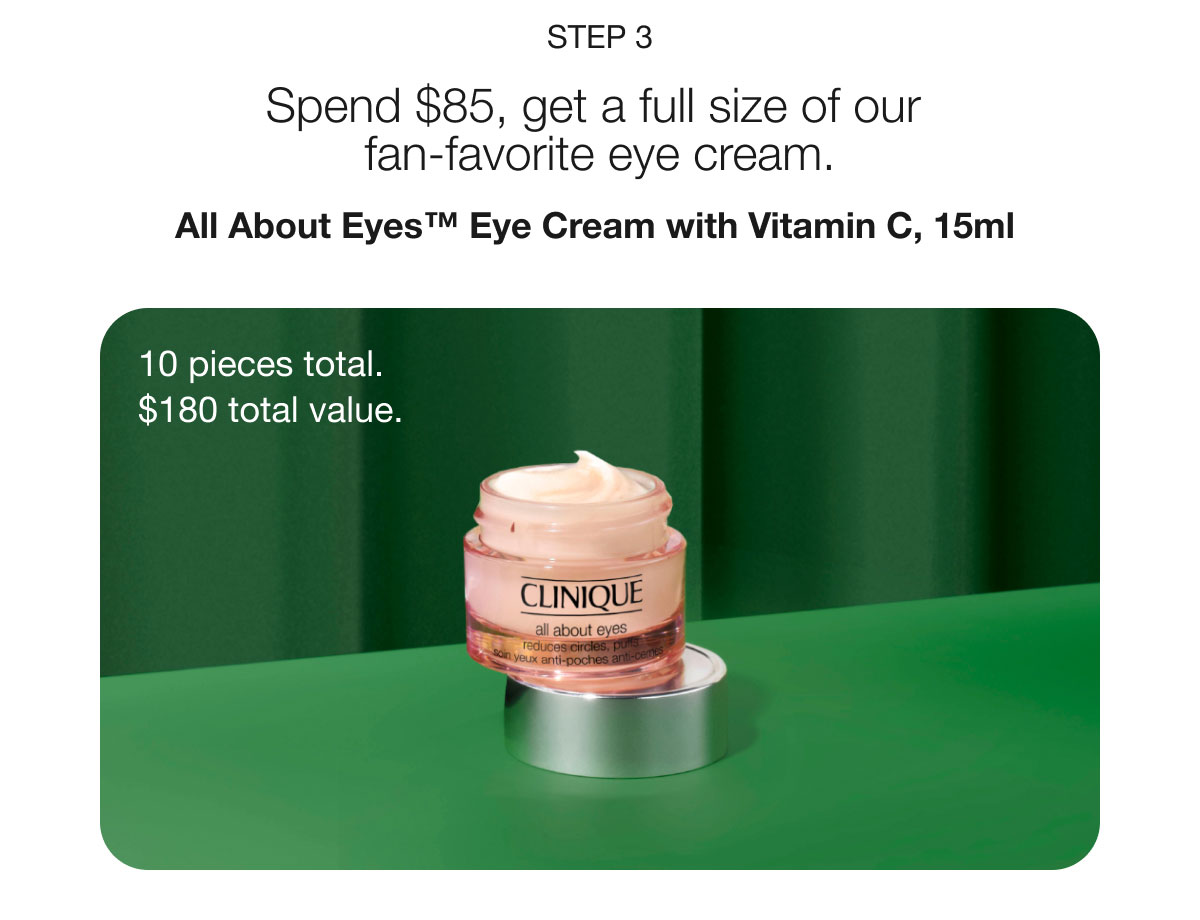 Step 3 | Spend $85, get a full size of our fan-favorite eye cream. | All About Eyes™ Eye Cream with Vitamin C, 15ml | 10 pieces total. | $180 total value.