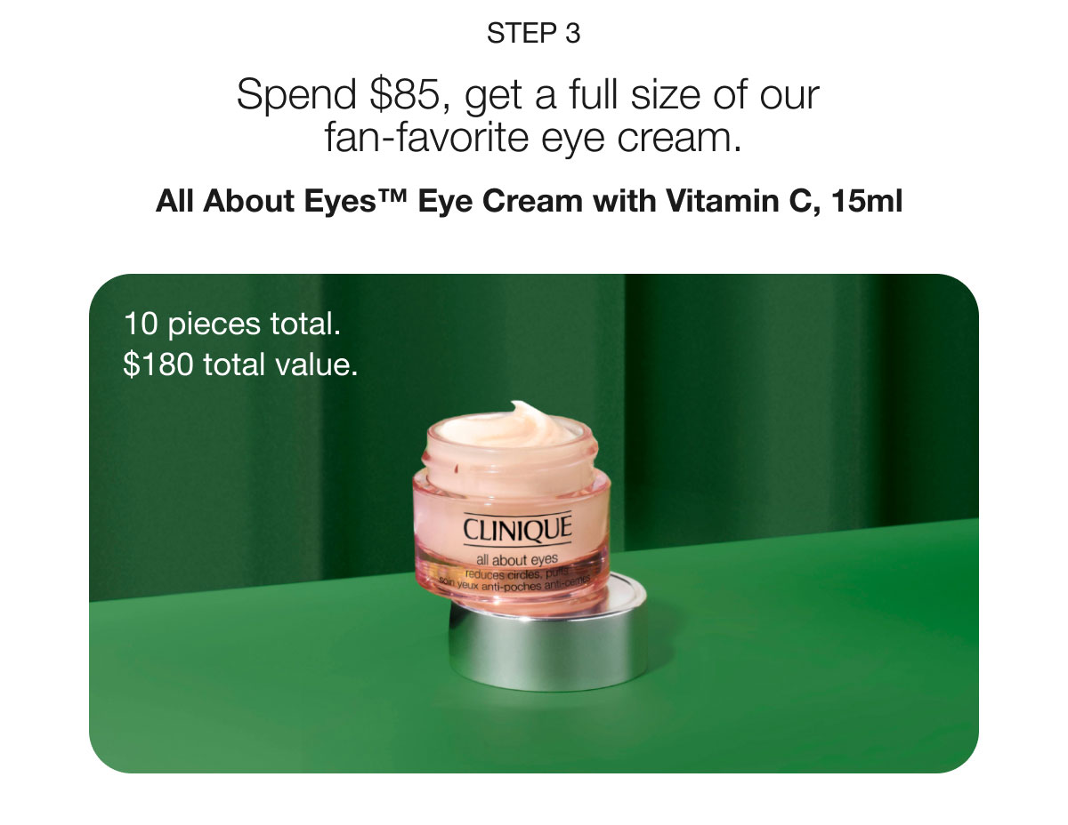 Step 3 | Spend $85, get a full size of our fan-favorite eye cream. | All About Eyes™ Eye Cream with Vitamin C, 15ml | 10 pieces total. | $180 total value.
