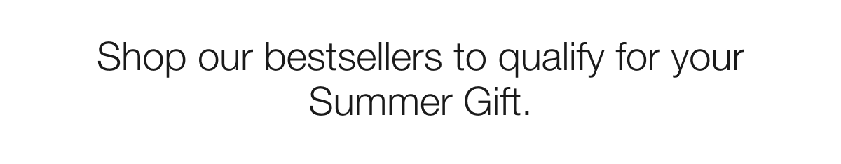 Shop our bestsellers to qualify for your Summer Gift.