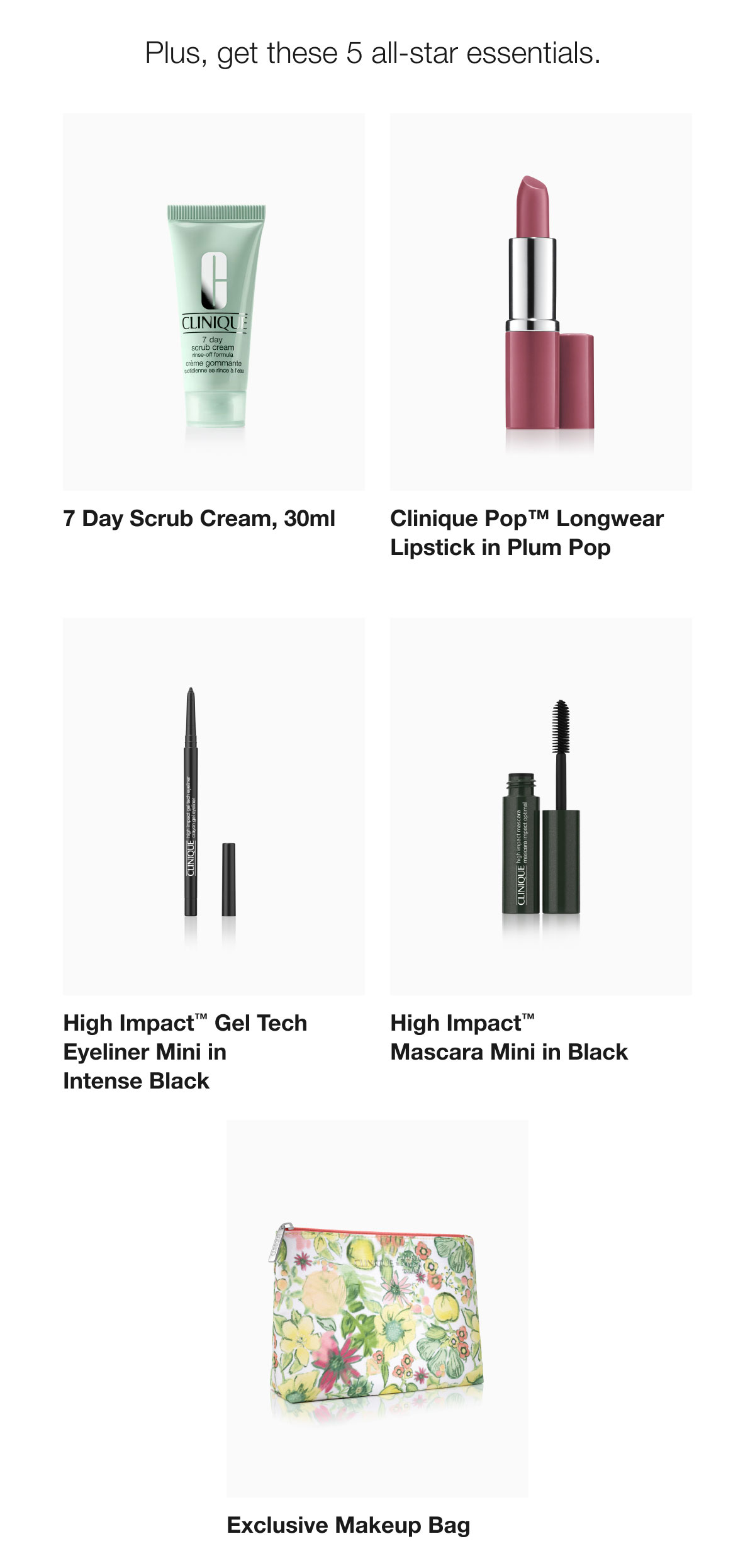 Plus, get these 5 all-star essentials. | 7 Day Scrub Cream, 30ml | Clinique Pop™ Longwear Lipstick in Plum Pop | High Impact™ Gel Tech Eyeliner Mini in Intense Black | High Impact™ Mascara Mini in Black | Exclusive Makeup Bag