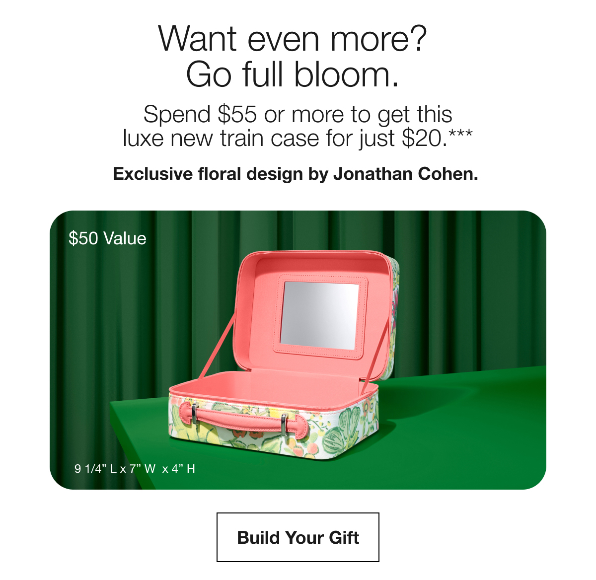 Want even more? Go full bloom. | Spend $55 or more to get thisluxe new train case for just $20.*** | Exclusive floral design by Jonathan Cohen. | $50 Value | Build Your Gift