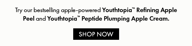 Try our bestselling apple-powered Youthtopia™ Refining Apple Peel and Youthtopia™ Peptide Plumping Apple Cream. | SHOP NOW