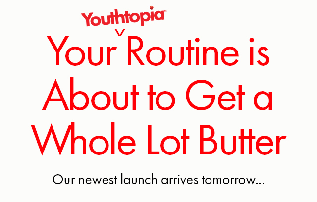 Youthtopia™ Your Routine is About to Get a Whole Lot Butter | Our newest launch arrives tomorrow...