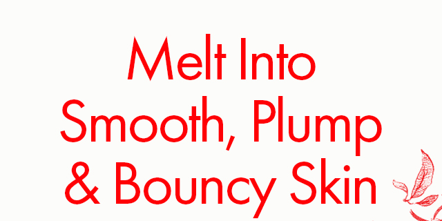 Melt Into Smooth, Plump & Bouncy Skin