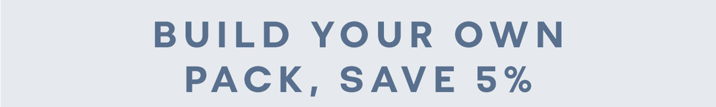 BUILD YOUR OWN PACK, SAVE 5%