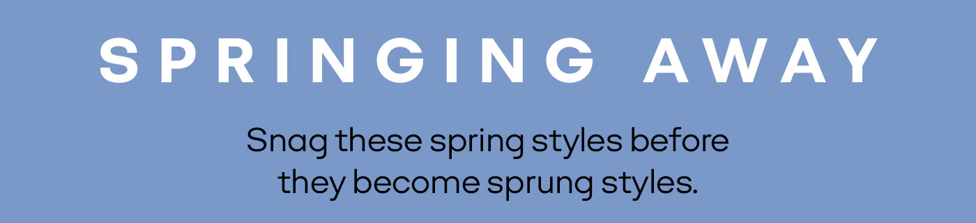 SPRINGING AWAY. Snag these spring styles before they become sprung styles.