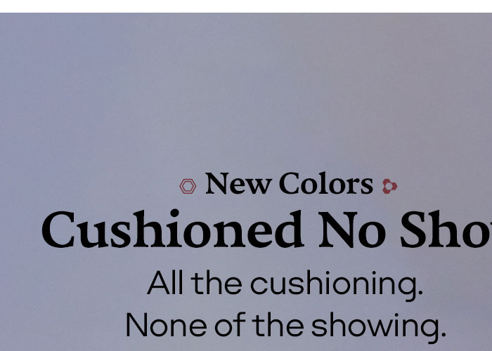 New Colors Cushioned No Show All the cushioning. None of the showing.
