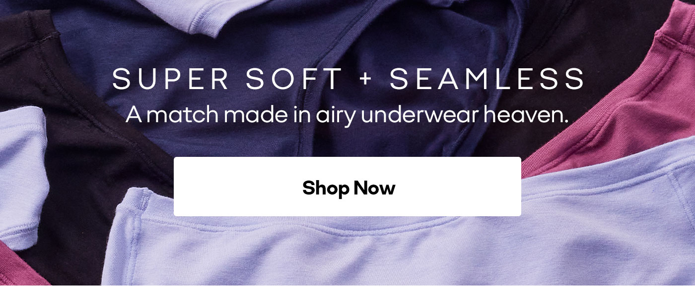 SUPER SOFT + SEAMLESS. A match made in airy underwear heaven. Shop Now