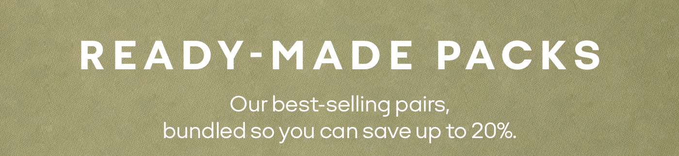 READY-MADE PACKS Our best-selling pairs, bundled so you can save up to 20%.