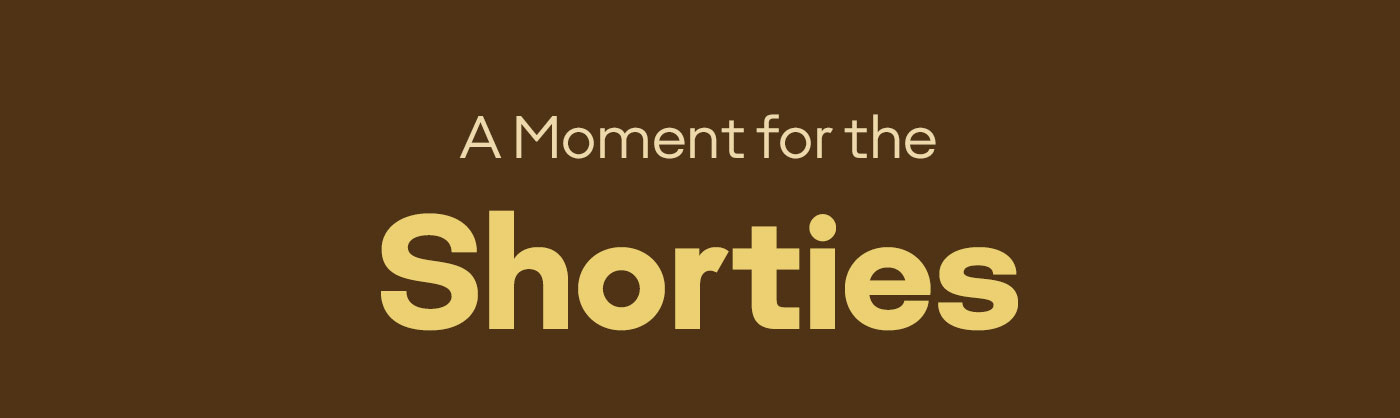 A Moment for the Shorties