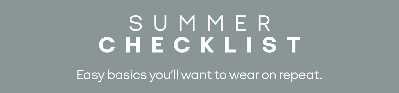 SUMMER CHECKLIST Easy basics you'll want to wear on repeat.