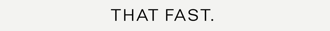 THAT FAST.