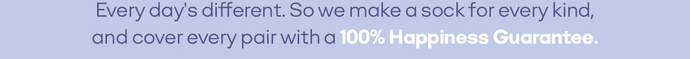 Every day's different. So we make a sock for every kind, and cover every pair with a 100% Happiness Guarantee.