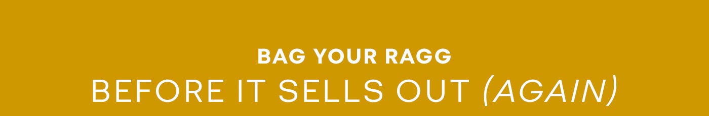 BAG YOUR RAGG BEFORE IT SELLS OUT (AGAIN)