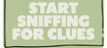 START SNIFFING FOR CLUES