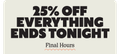 25% OFF EVERYTHING ENDS TONIGHT | Final Hours