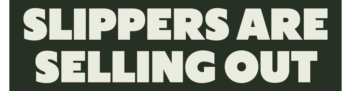 SLIPPERS ARE SELLING OUT