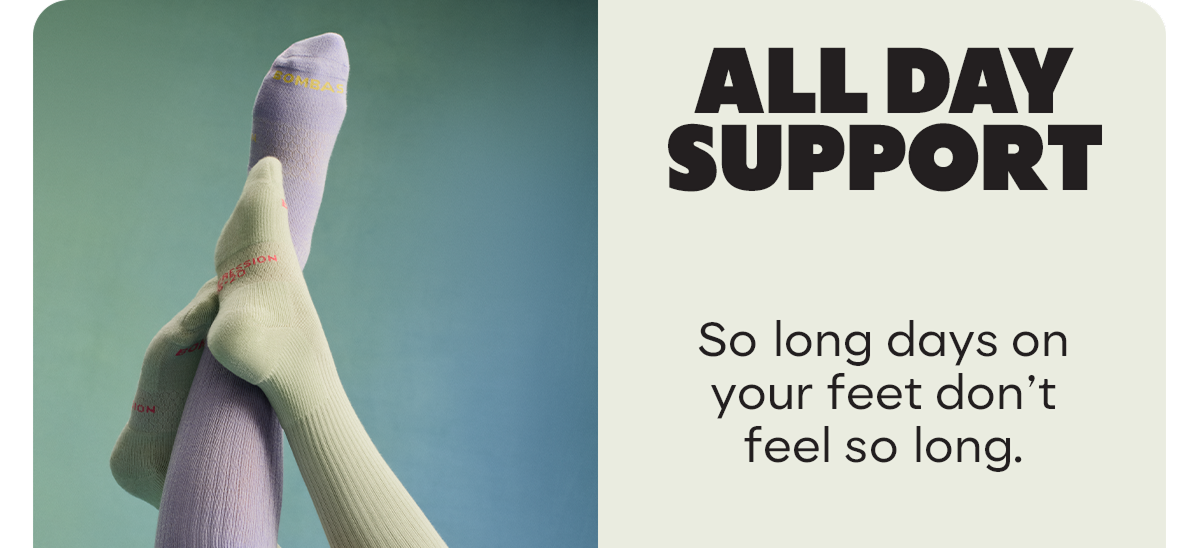 ALL DAY SUPPORT | So long days on your feet don't feel so long.