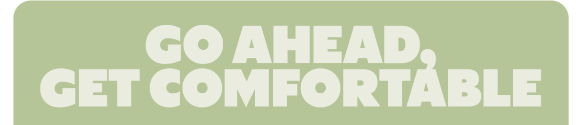 GO AHEAD, GET COMFORTABLE