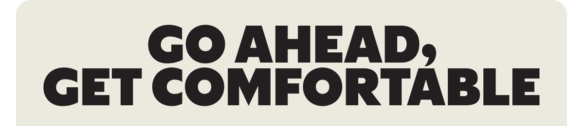 GO AHEAD, GET COMFORTABLE
