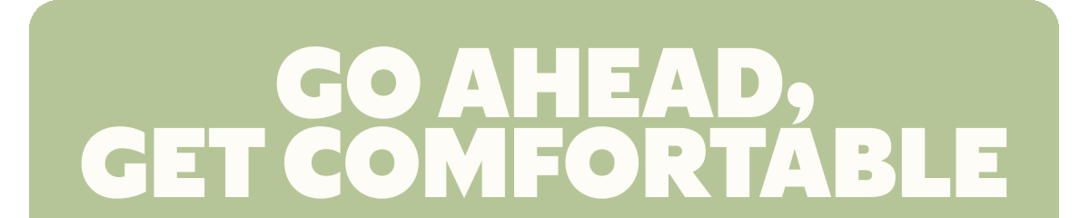 GO AHEAD, GET COMFORTABLE