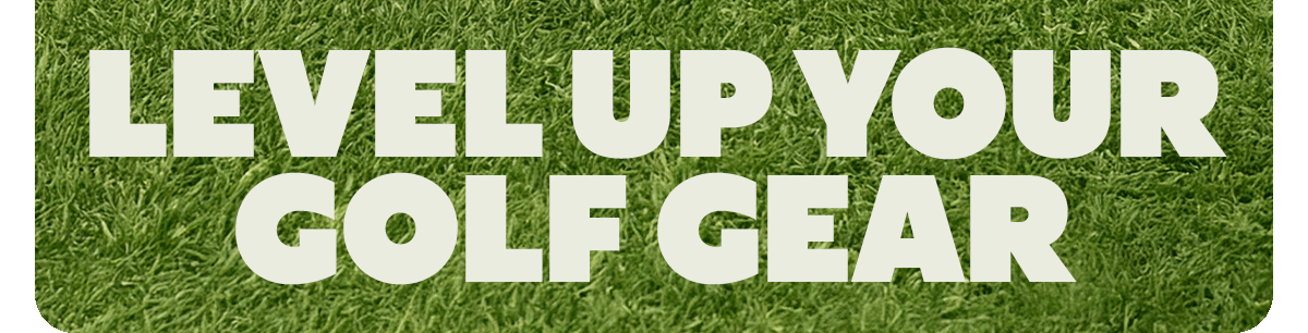 LEVEL UP YOUR GOLF GEAR