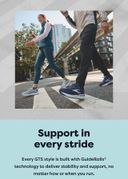 Support in every stride | Every GTS style is built with GuideRails® technology to deliver stability and support, no matter how or when you run.