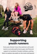 Supporting youth runners | Every year, Brooks Future Run partners with youth teams to provide performance gear and financial support to hundreds of student athletes, pushing them to explore new paths on the track and beyond.