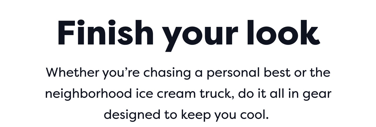 Finish your look | Whether you're chasing a personal best or the neighborhood ice cream truck, do it all in gear designed to keep you cool.