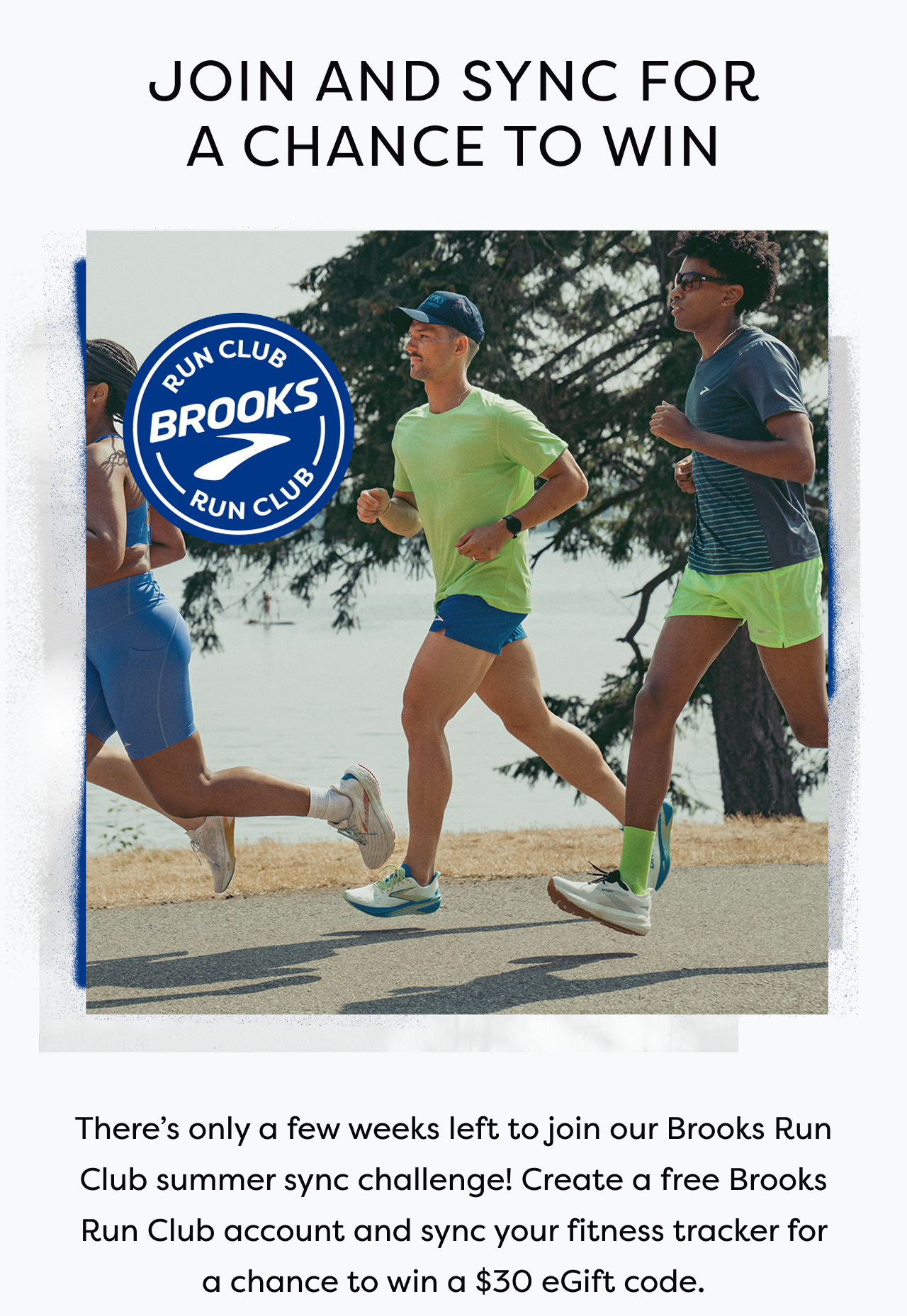 JOIN AND SYNC FOR A CHANCE TO WIN | BROOKS RUN CLUB | There's only a few weeks left to join our Brooks Run Club summer sync challenge! Create a free Brooks Run Club account and sync your fitness tracker for a chance to win a $30 eGift code.