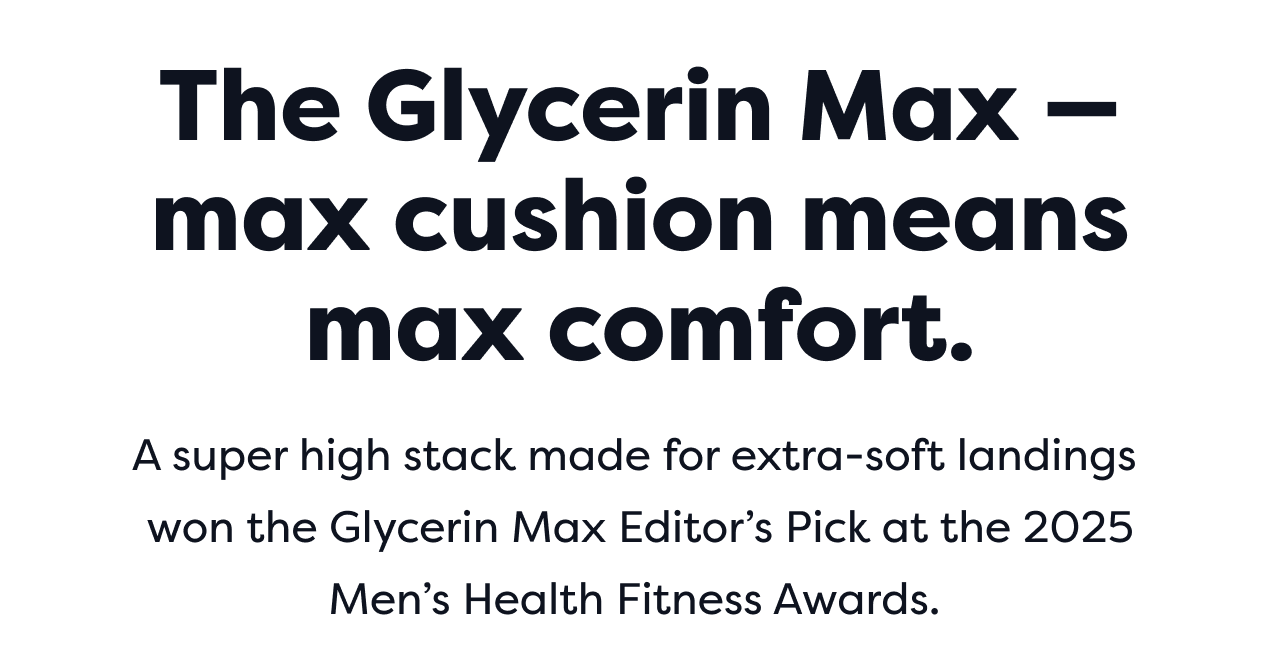 The Glycerin Max – max cushion means max comfort. A super high stack made for extra-soft landings won the Glycerin Max Editor's Pick at the 2025 Men's Health Fitness Awards.