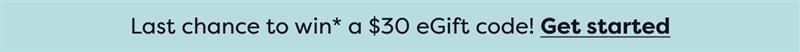 Last chance to win* a $30 eGift code! Get started