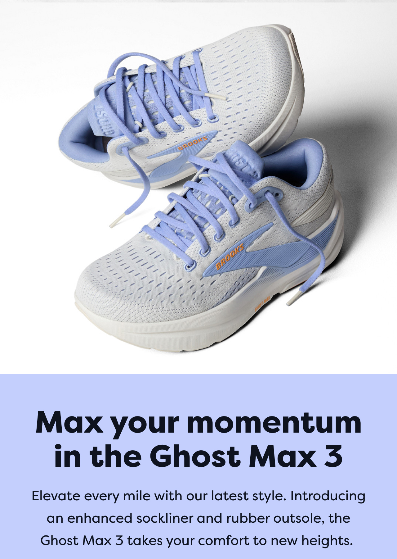 Max your momentum in the Ghost Max 3 | Elevate every mile with our latest style. Introducing an enhanced sockliner and rubber outsole, the Ghost Max 3 takes your comfort to new heights.