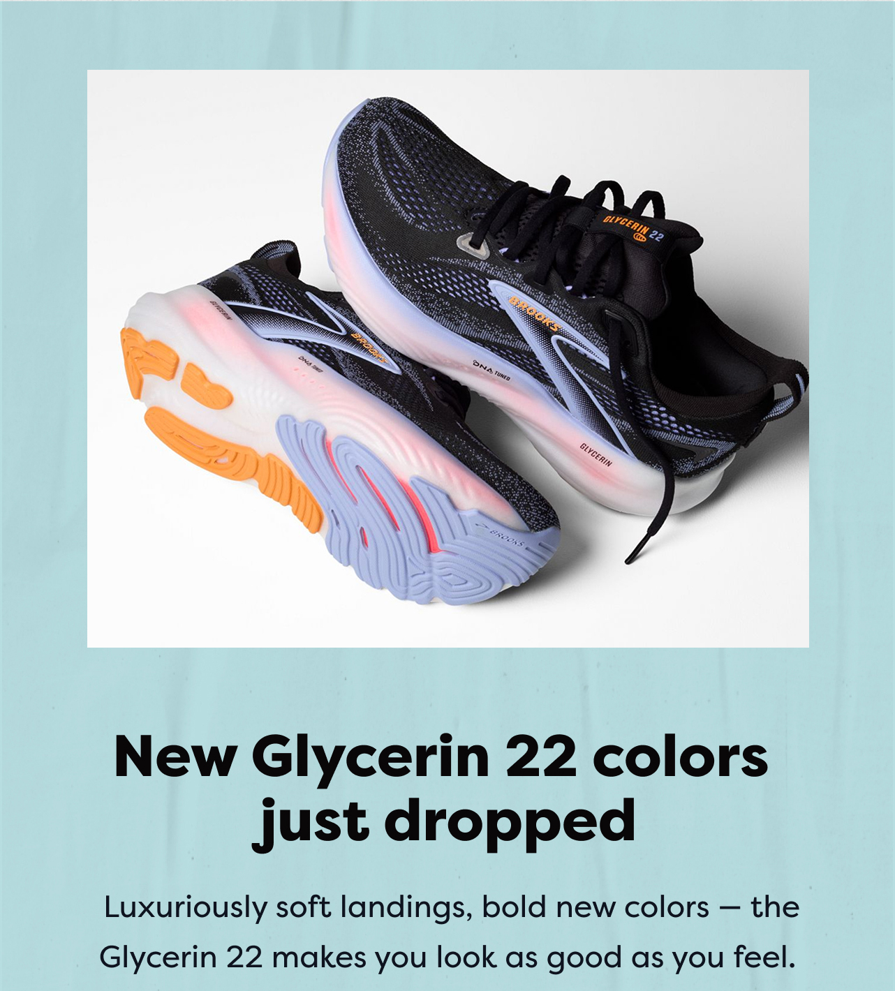 New Glycerin 22 colors just dropped | Luxuriously soft landings, bold new colors - the Glycerin 22 makes you look as good as you feel.
