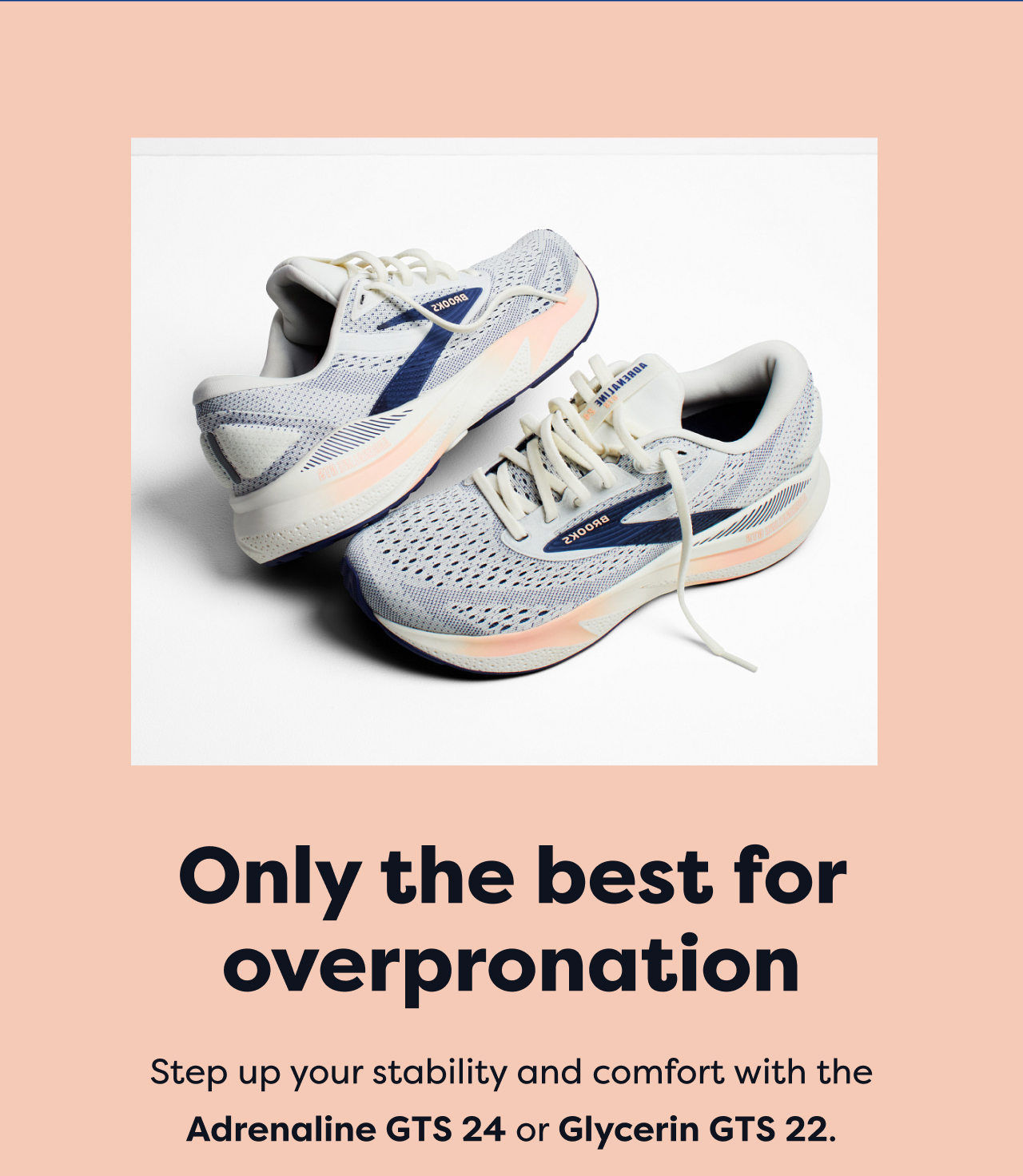 Only the best for overpronation | Step up your stability and comfort with the Adrenaline GTS 24 or Glycerin GTS 22.
