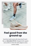 Feel good from the ground up Good foot health starts with shoes that fit well -like our Adrenaline GTS 24. Designed with support and comfort in mind, this style adapts to every runner's needs.