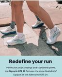 Redefine your run Perfect for plush landings and cushioned sprints, the Glycerin GTS 22 features the same Guide Rails support as the Adrenaline GTS 24.